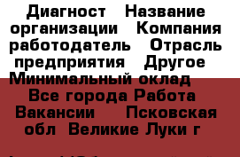 Диагност › Название организации ­ Компания-работодатель › Отрасль предприятия ­ Другое › Минимальный оклад ­ 1 - Все города Работа » Вакансии   . Псковская обл.,Великие Луки г.